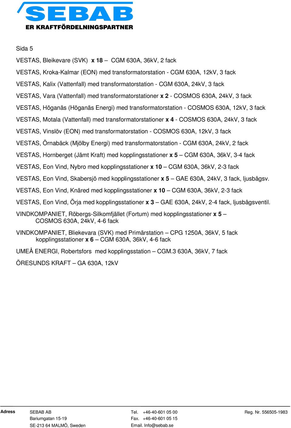 Motala (Vattenfall) med transformatorstationer x 4 - COSMOS 630A, 24kV, 3 fack VESTAS, Vinslöv (EON) med transformatorstation - COSMOS 630A, 12kV, 3 fack VESTAS, Örnabäck (Mjölby Energi) med