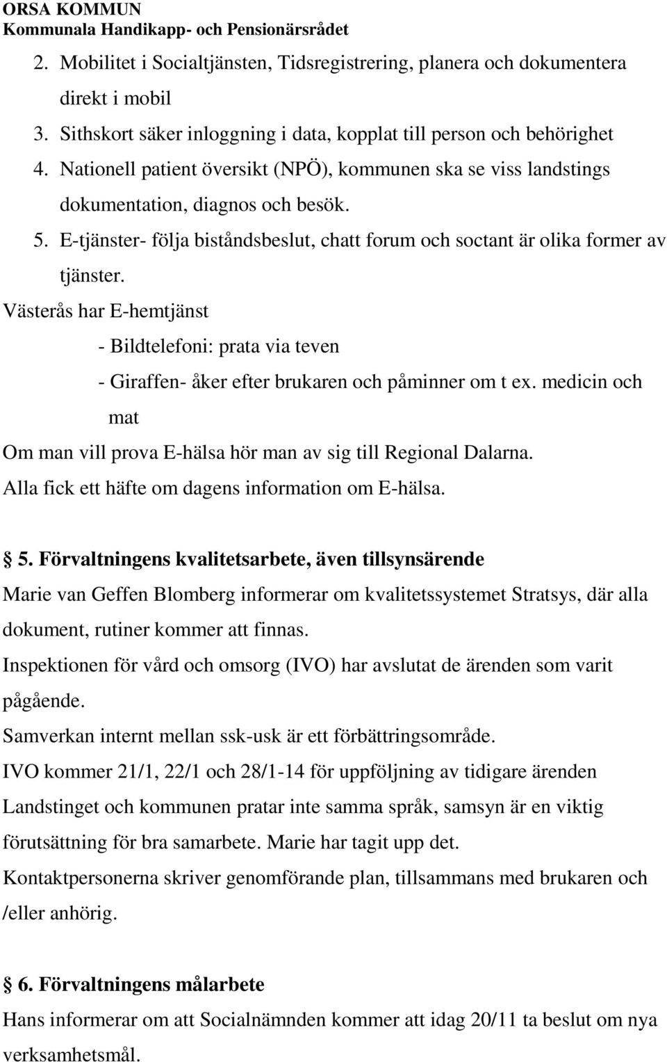 Västerås har E-hemtjänst - Bildtelefoni: prata via teven - Giraffen- åker efter brukaren och påminner om t ex. medicin och mat Om man vill prova E-hälsa hör man av sig till Regional Dalarna.