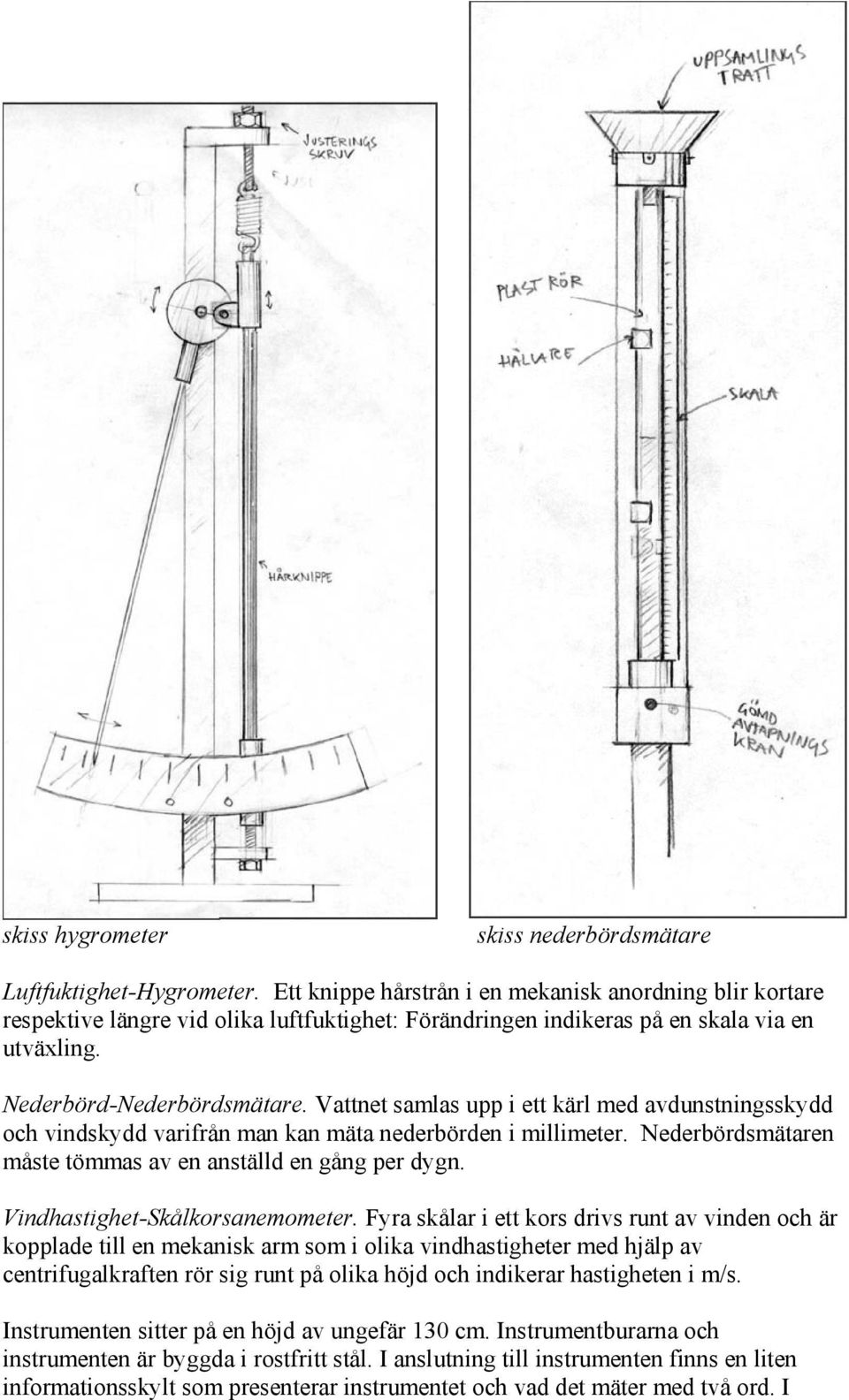 Vattnet samlas upp i ett kärl med avdunstningsskydd och vindskydd varifrån man kan mäta nederbörden i millimeter. Nederbördsmätaren måste tömmas av en anställd en gång per dygn.