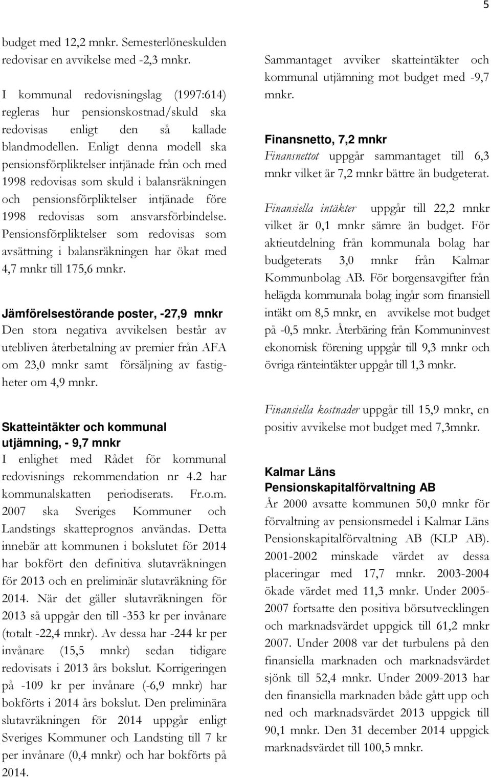 Enligt denna modell ska pensionsförpliktelser intjänade från och med 1998 redovisas som skuld i balansräkningen och pensionsförpliktelser intjänade före 1998 redovisas som ansvarsförbindelse.