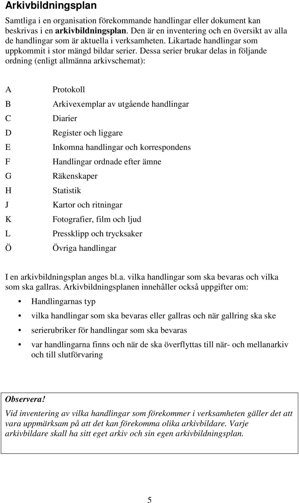 Dessa serier brukar delas in följande ordning (enligt allmänna arkivschemat): A B C D E F G H J K L Ö Protokoll Arkivexemplar av utgående handlingar Diarier Register och liggare Inkomna handlingar