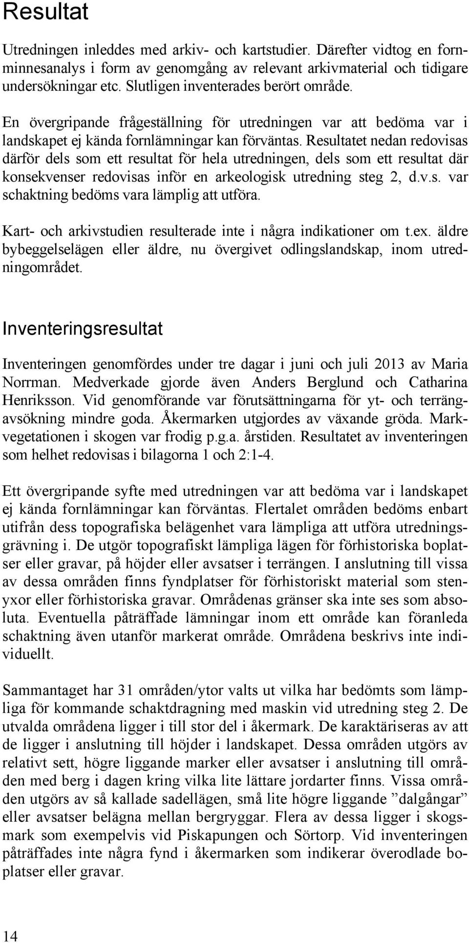 Resultatet nedan redovisas därför dels som ett resultat för hela utredningen, dels som ett resultat där konsekvenser redovisas inför en arkeologisk utredning steg 2, d.v.s. var schaktning bedöms vara lämplig att utföra.