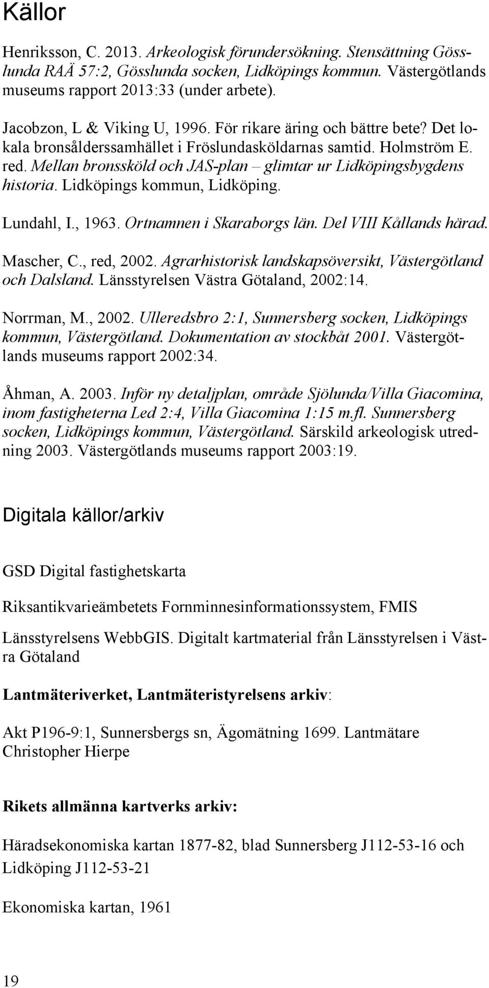 Mellan bronssköld och JAS-plan glimtar ur Lidköpingsbygdens historia. Lidköpings kommun, Lidköping. Lundahl, I., 1963. Ortnamnen i Skaraborgs län. Del VIII Kållands härad. Mascher, C., red, 2002.
