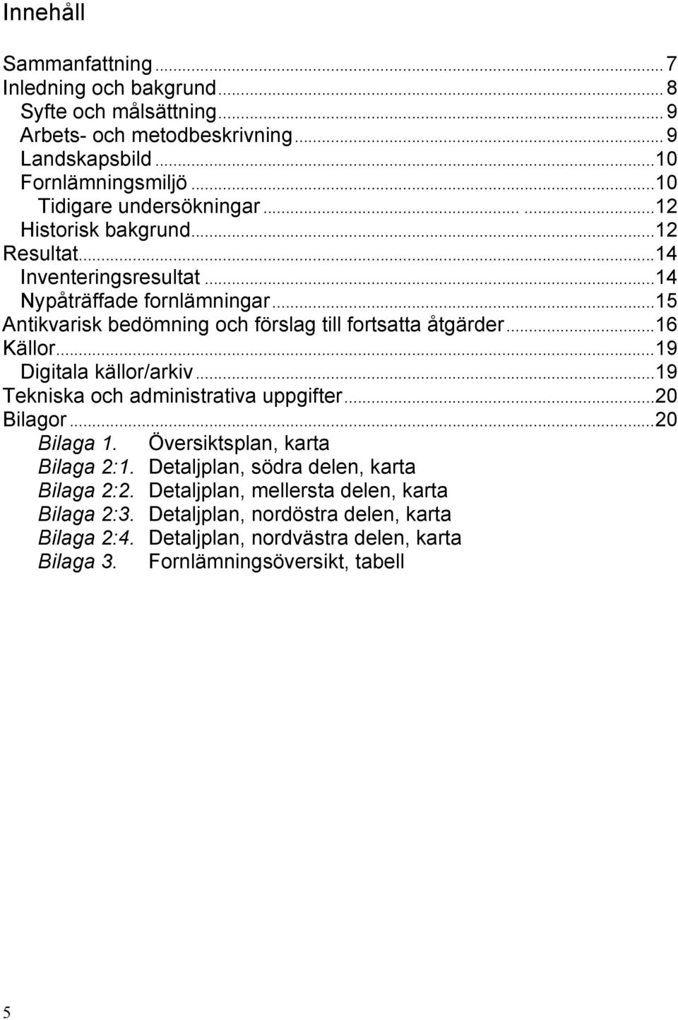 ..15 Antikvarisk bedömning och förslag till fortsatta åtgärder...16 Källor...19 Digitala källor/arkiv...19 Tekniska och administrativa uppgifter...20 Bilagor...20 Bilaga 1.