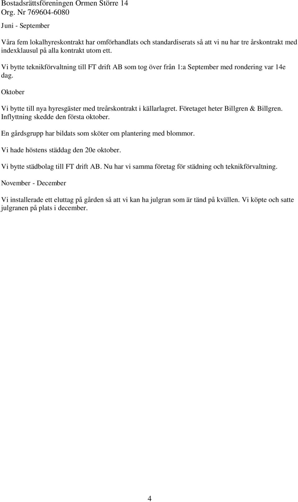 Företaget heter Billgren & Billgren. Inflyttning skedde den första oktober. En gårdsgrupp har bildats som sköter om plantering med blommor. Vi hade höstens städdag den 20e oktober.