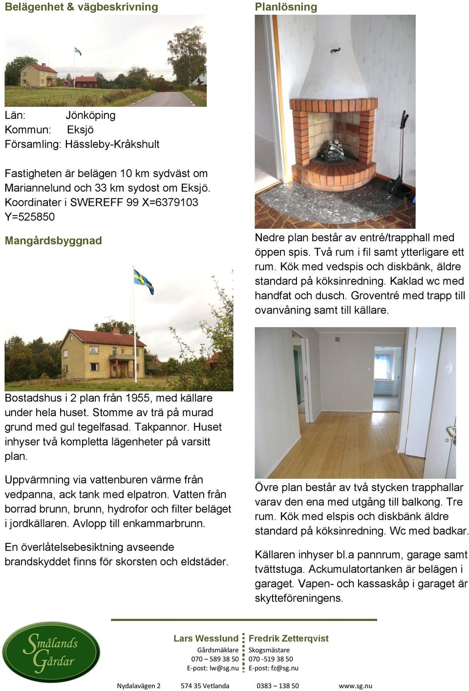 Kök med vedspis och diskbänk, äldre standard på köksinredning. Kaklad wc med handfat och dusch. Groventré med trapp till ovanvåning samt till källare.
