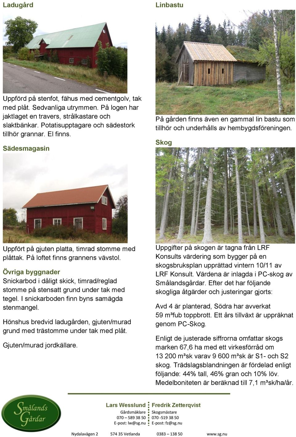 Skog Uppfört på gjuten platta, timrad stomme med plåttak. På loftet finns grannens vävstol. Övriga byggnader Snickarbod i dåligt skick, timrad/reglad stomme på stensatt grund under tak med tegel.