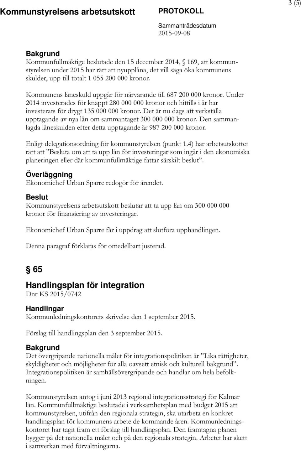 Det är nu dags att verkställa upptagande av nya lån om sammantaget 300 000 000 kronor. Den sammanlagda låneskulden efter detta upptagande är 987 200 000 kronor.