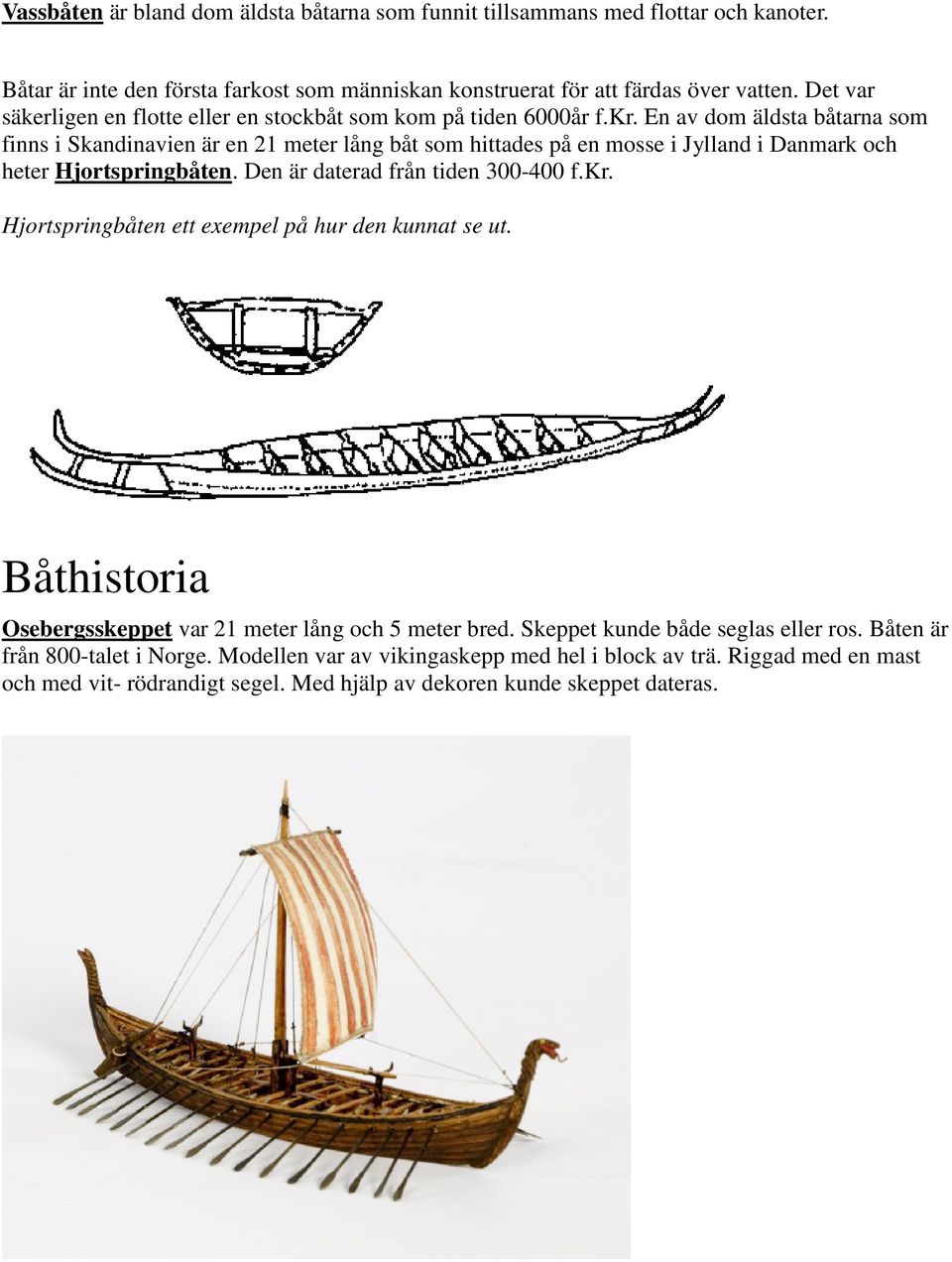 En av dom äldsta båtarna som finns i Skandinavien är en 21 meter lång båt som hittades på en mosse i Jylland i Danmark och heter Hjortspringbåten. Den är daterad från tiden 300-400 f.kr.