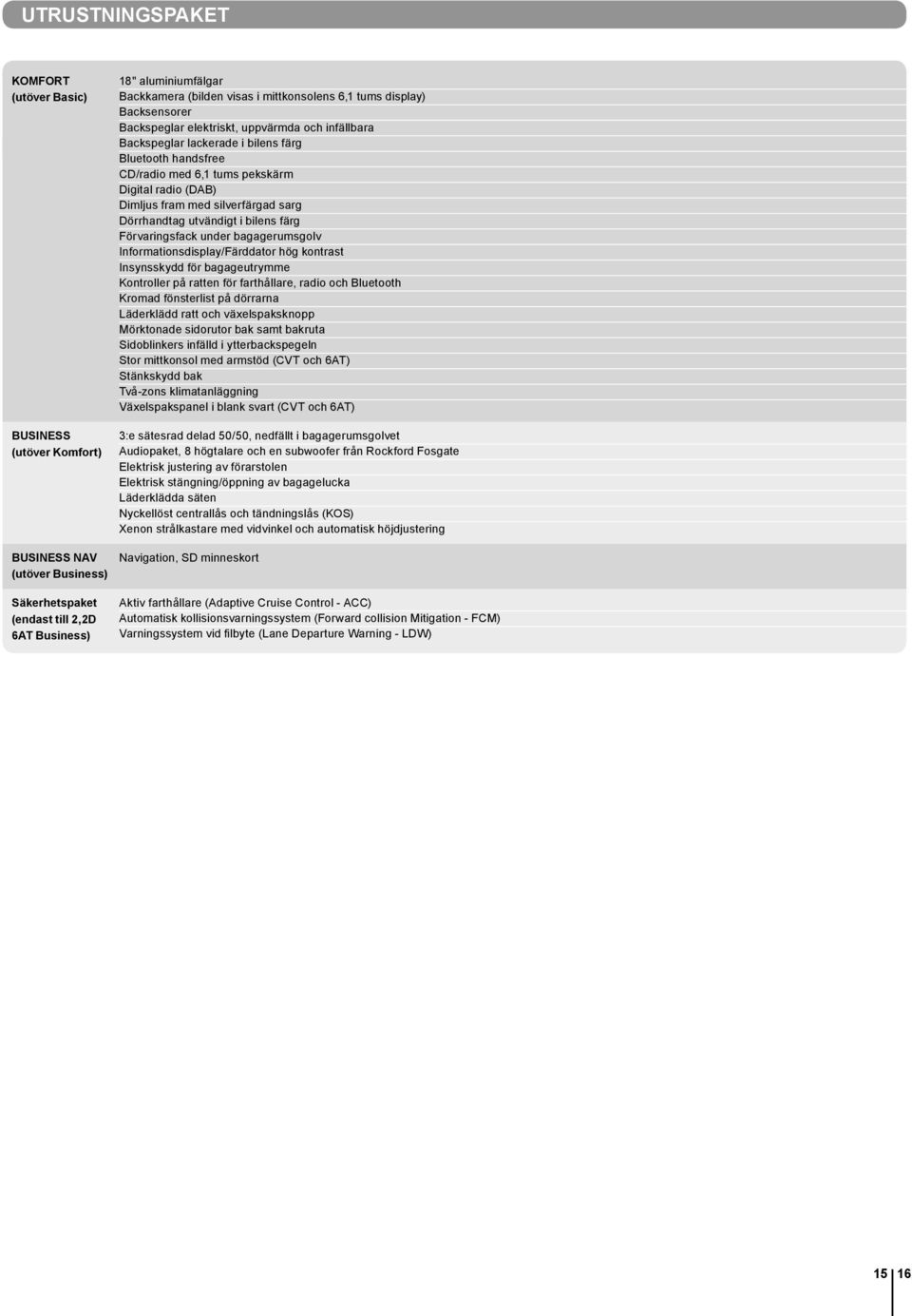 (DAB) Dimljus fram med silverfärgad sarg Dörrhandtag utvändigt i bilens färg Förvaringsfack under bagagerumsgolv Informationsdisplay/Färddator hög kontrast Insynsskydd för bagageutrymme Kontroller på