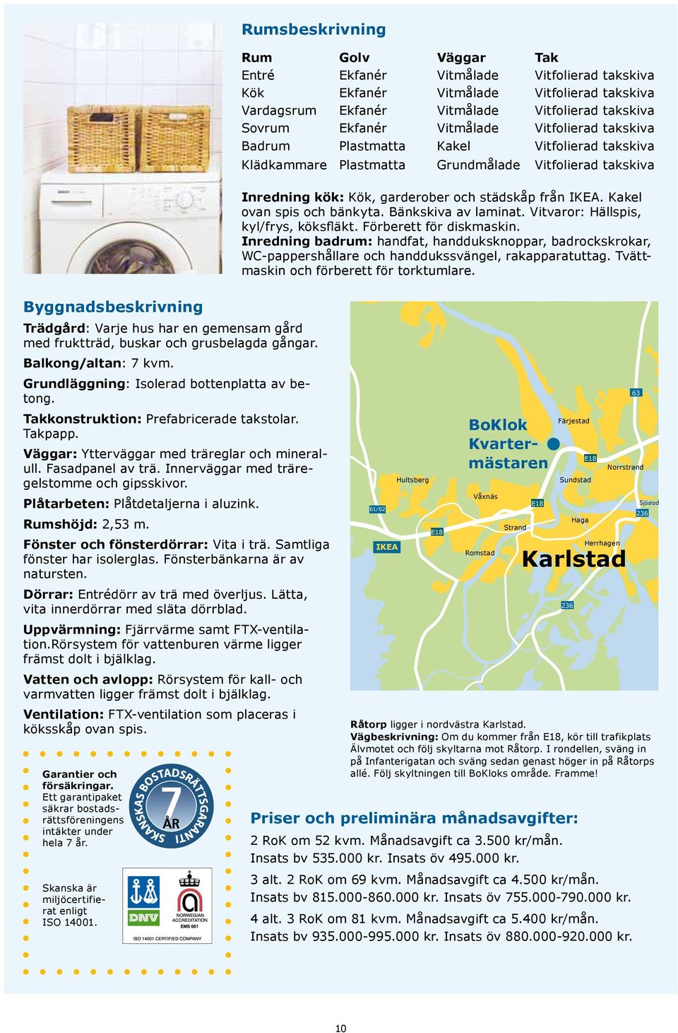 Plåtarbeten: Plåtdetaljerna i aluzink. Rumshöjd: 2,53 m. E18 Fönster och fönsterdörrar: Vita i trä. Samtliga fönster har isolerglas. Fönsterbänkarna är av natursten.