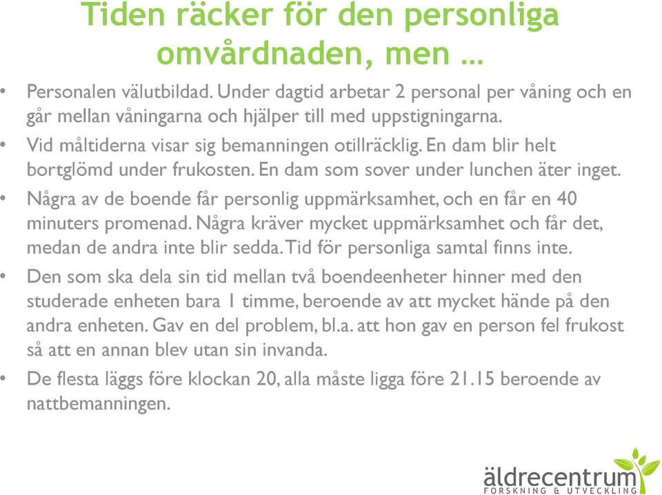 Några av de boende får personlig uppmärksamhet, och en får en 40 minuters promenad. Några kräver mycket uppmärksamhet och får det, medan de andra inte blir sedda. Tid för personliga samtal finns inte.