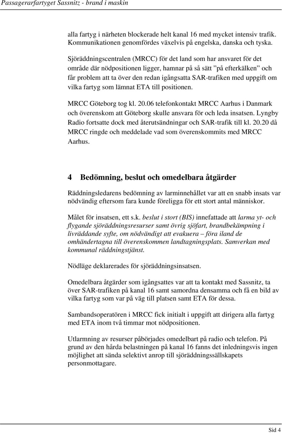 uppgift om vilka fartyg som lämnat ETA till positionen. MRCC Göteborg tog kl. 20.06 telefonkontakt MRCC Aarhus i Danmark och överenskom att Göteborg skulle ansvara för och leda insatsen.