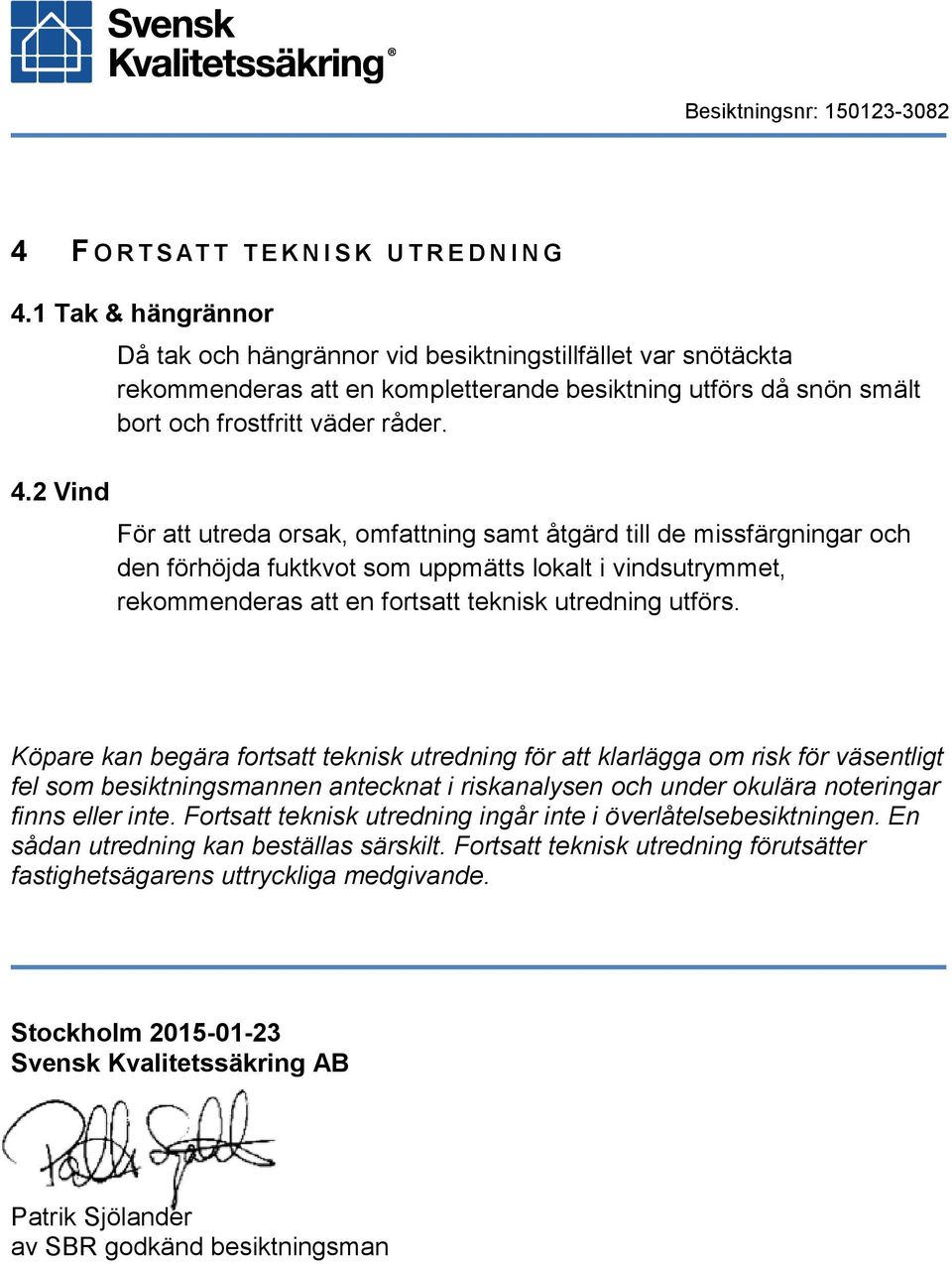 För att utreda orsak, omfattning samt åtgärd till de missfärgningar och den förhöjda fuktkvot som uppmätts lokalt i vindsutrymmet, rekommenderas att en fortsatt teknisk utredning utförs.