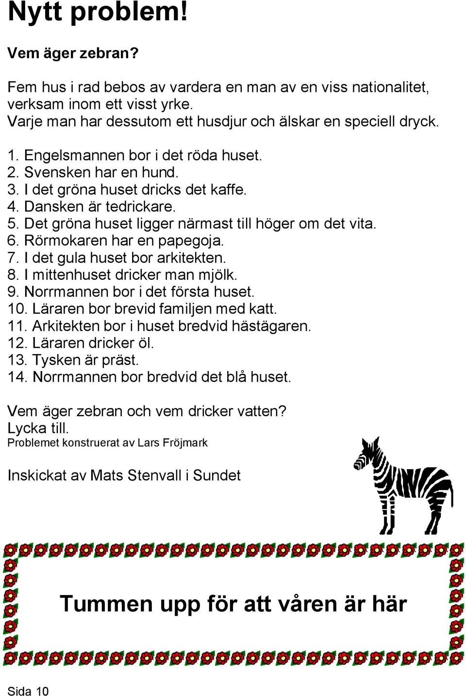 Rörmokaren har en papegoja. 7. I det gula huset bor arkitekten. 8. I mittenhuset dricker man mjölk. 9. Norrmannen bor i det första huset. 10. Läraren bor brevid familjen med katt. 11.