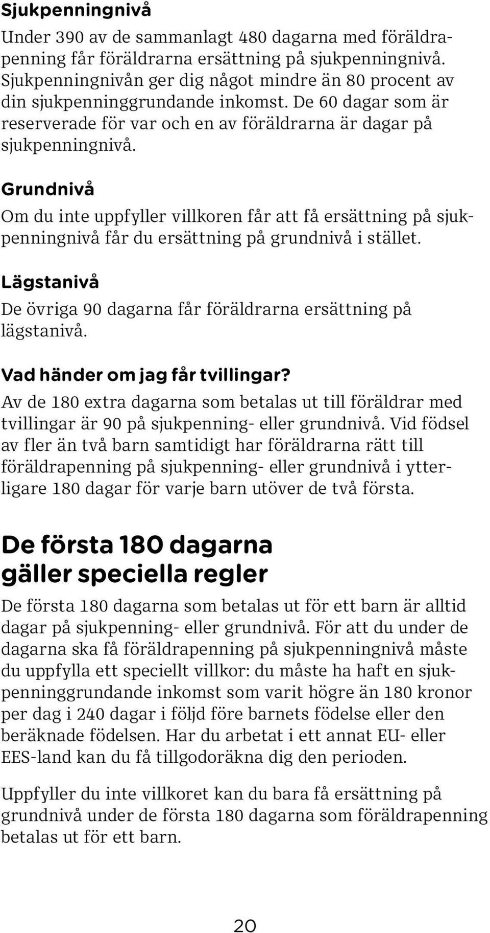 Grundnivå Om du inte uppfyller villkoren får att få ersättning på sjukpenningnivå får du ersättning på grundnivå i stället. Lägstanivå De övriga 90 dagarna får föräldrarna ersättning på lägstanivå.