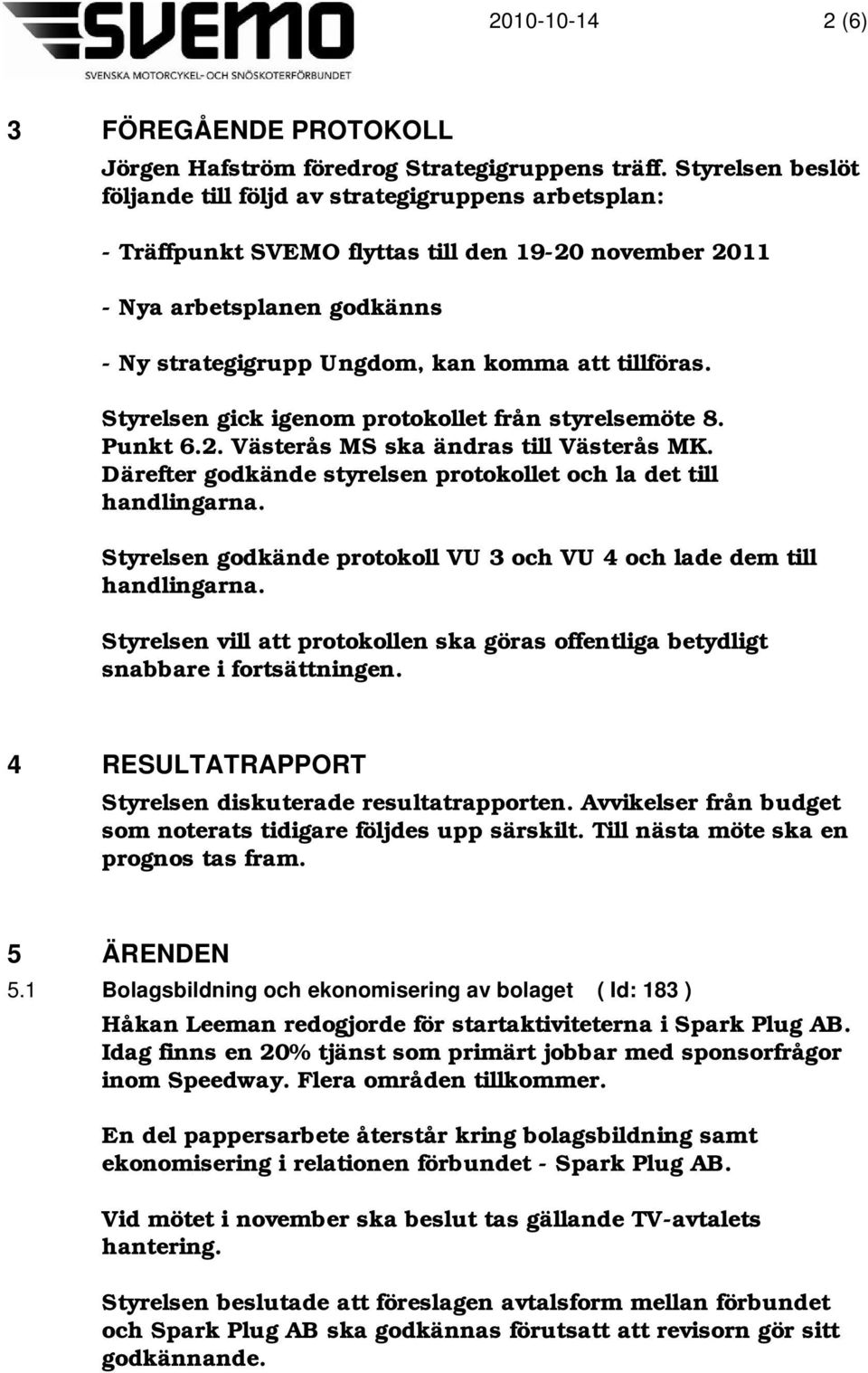 tillföras. Styrelsen gick igenom protokollet från styrelsemöte 8. Punkt 6.2. Västerås MS ska ändras till Västerås MK. Därefter godkände styrelsen protokollet och la det till handlingarna.