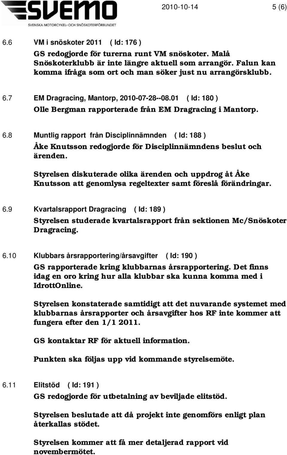 Styrelsen diskuterade olika ärenden och uppdrog åt Åke Knutsson att genomlysa regeltexter samt föreslå förändringar. 6.