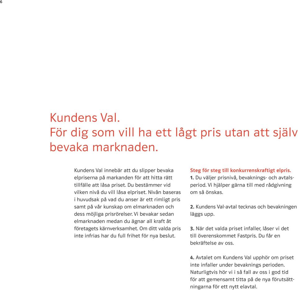 Vi bevakar sedan elmarknaden medan du ägnar all kraft åt företagets kärnverksamhet. Om ditt valda pris inte infrias har du full frihet för nya beslut. Steg för steg till konkurrenskraftigt elpris. 1.