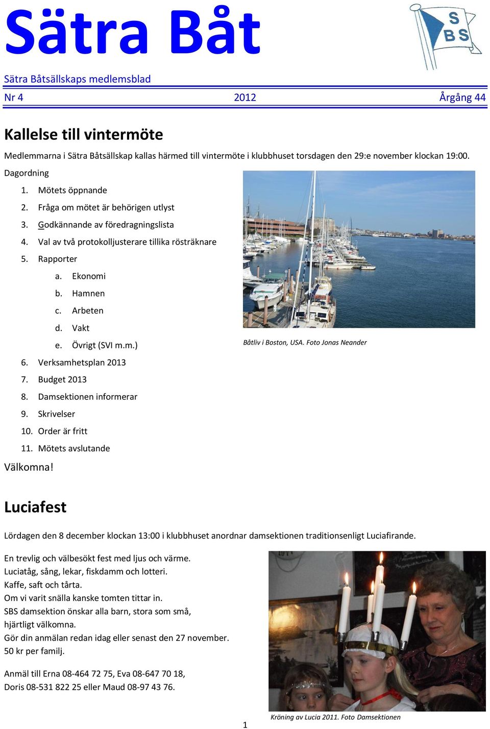 Hamnen c. Arbeten d. Vakt e. Övrigt (SVI m.m.) 6. Verksamhetsplan 2013 7. Budget 2013 8. Damsektionen informerar 9. Skrivelser 10. Order är fritt 11. Mötets avslutande Välkomna!