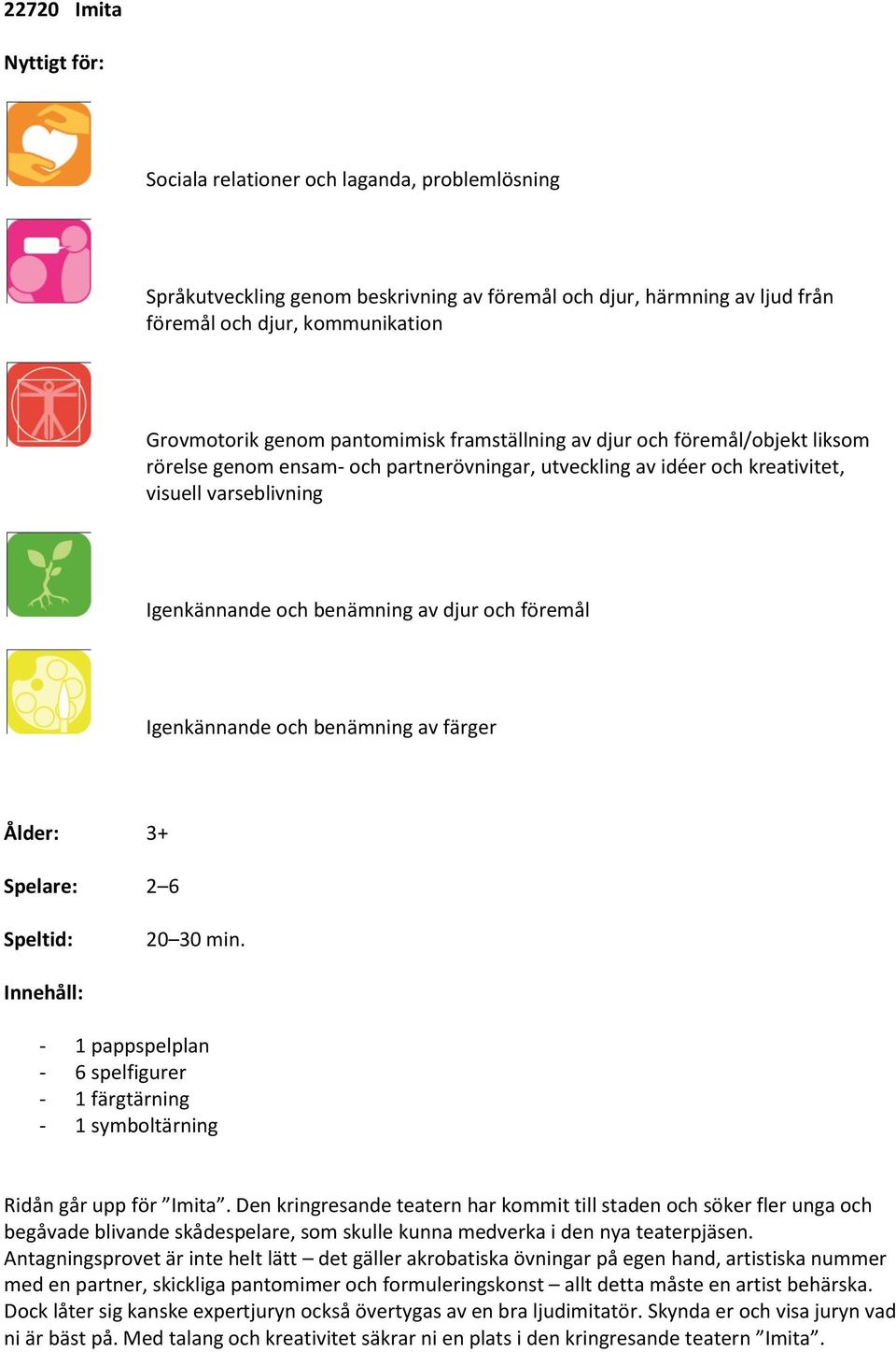föremål Igenkännande och benämning av färger Ålder: 3+ Spelare: 2 6 Speltid: 20 30 min. Innehåll: - 1 pappspelplan - 6 spelfigurer - 1 färgtärning - 1 symboltärning Ridån går upp för Imita.