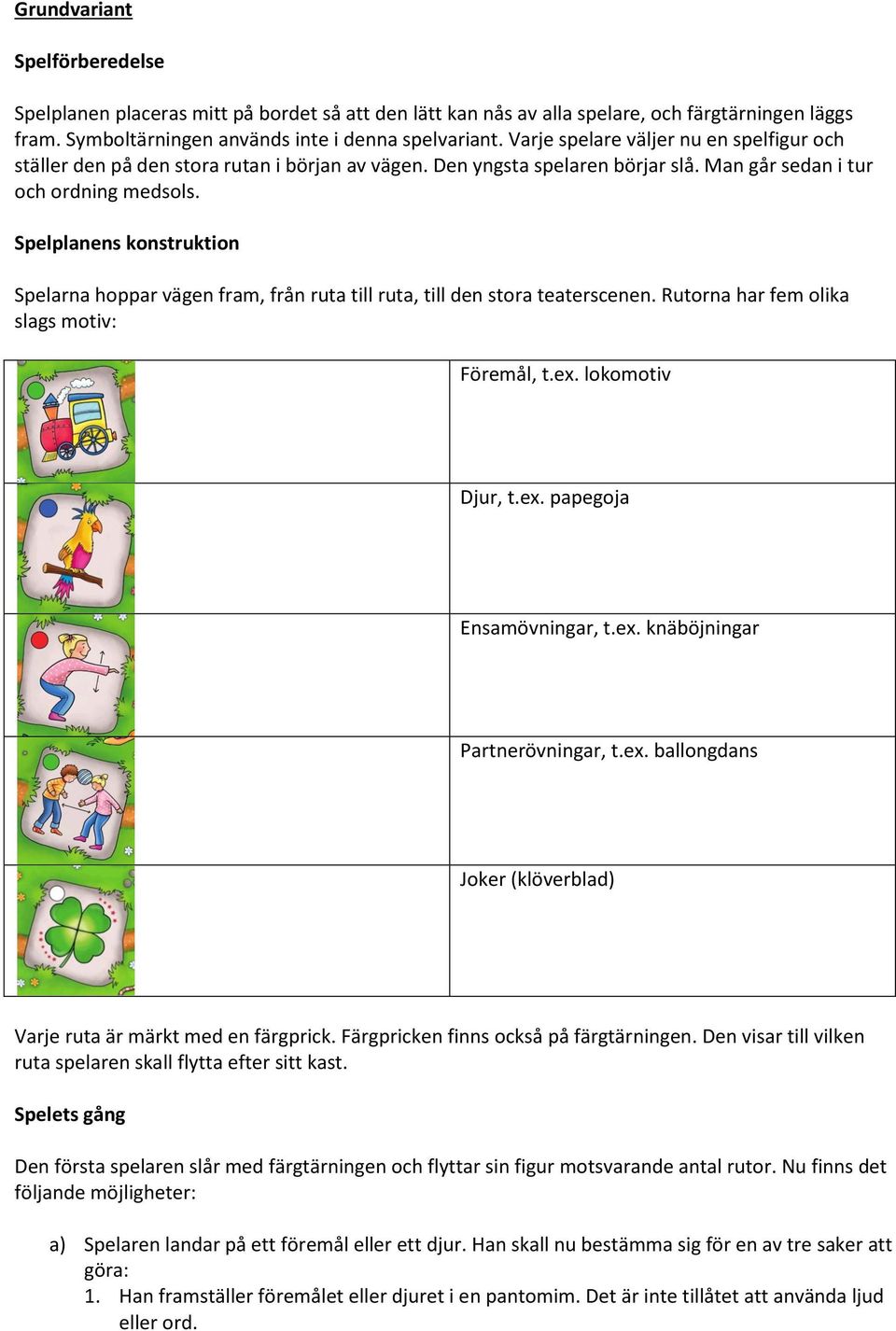 Spelplanens konstruktion Spelarna hoppar vägen fram, från ruta till ruta, till den stora teaterscenen. Rutorna har fem olika slags motiv: Föremål, t.ex. lokomotiv Djur, t.ex. papegoja Ensamövningar, t.