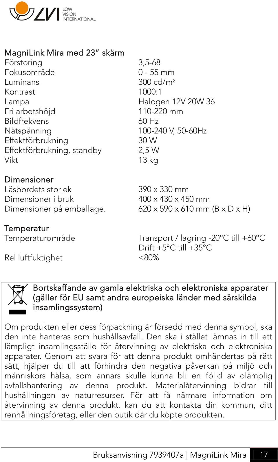 Temperatur Temperaturområde Rel luftfuktighet 3,5-68 0-55 mm 300 cd/m² 1000:1 Halogen 12V 20W 36 110-220 mm 60 Hz 100-240 V, 50-60Hz 30 W 2,5 W 13 kg 390 x 330 mm 400 x 430 x 450 mm 620 x 590 x 610