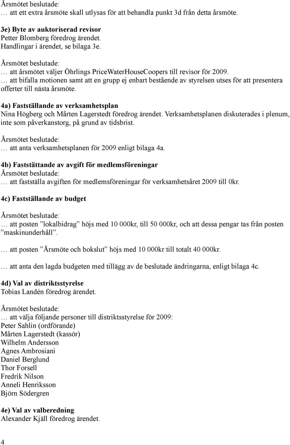 att bifalla motionen samt att en grupp ej enbart bestående av styrelsen utses för att presentera offerter till nästa årsmöte.