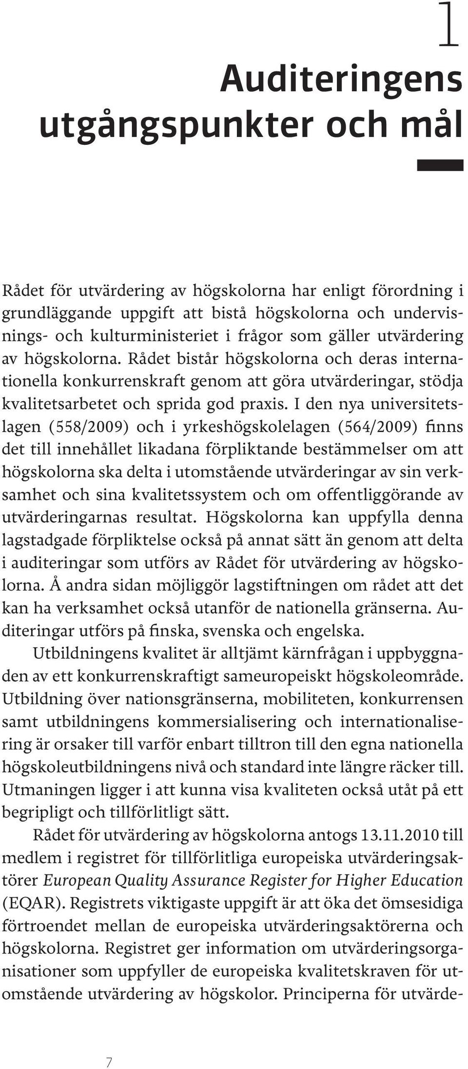I den nya universitetslagen (558/2009) och i yrkeshögskolelagen (564/2009) finns det till innehållet likadana förpliktande bestämmelser om att högskolorna ska delta i utomstående utvärderingar av sin