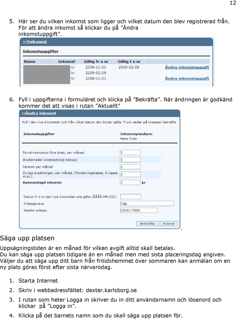 När ändringen är godkänd kommer det att visas i rutan Aktuellt Säga upp platsen Uppsägningstiden är en månad för vilken avgift alltid skall betalas.