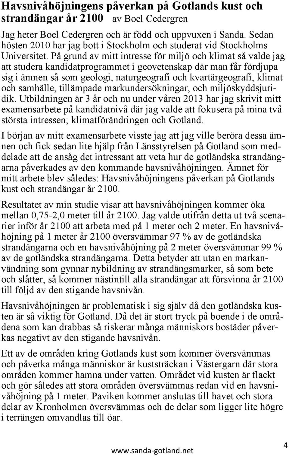 På grund av mitt intresse för miljö och klimat så valde jag att studera kandidatprogrammet i geovetenskap där man får fördjupa sig i ämnen så som geologi, naturgeografi och kvartärgeografi, klimat