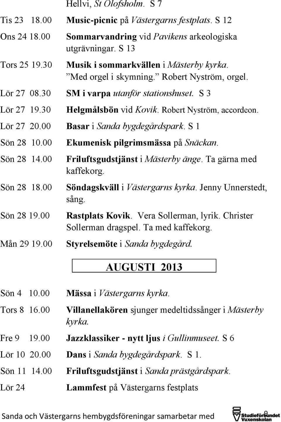 Robert Nyström, accordeon. Lör 27 20.00 Basar i Sanda bygdegårdspark. S 1 Sön 28 10.00 Sön 28 14.00 Sön 28 18.00 Sön 28 19.00 Mån 29 19.00 Sön 4 10.00 Tors 8 16.00 Ekumenisk pilgrimsmässa på Snäckan.