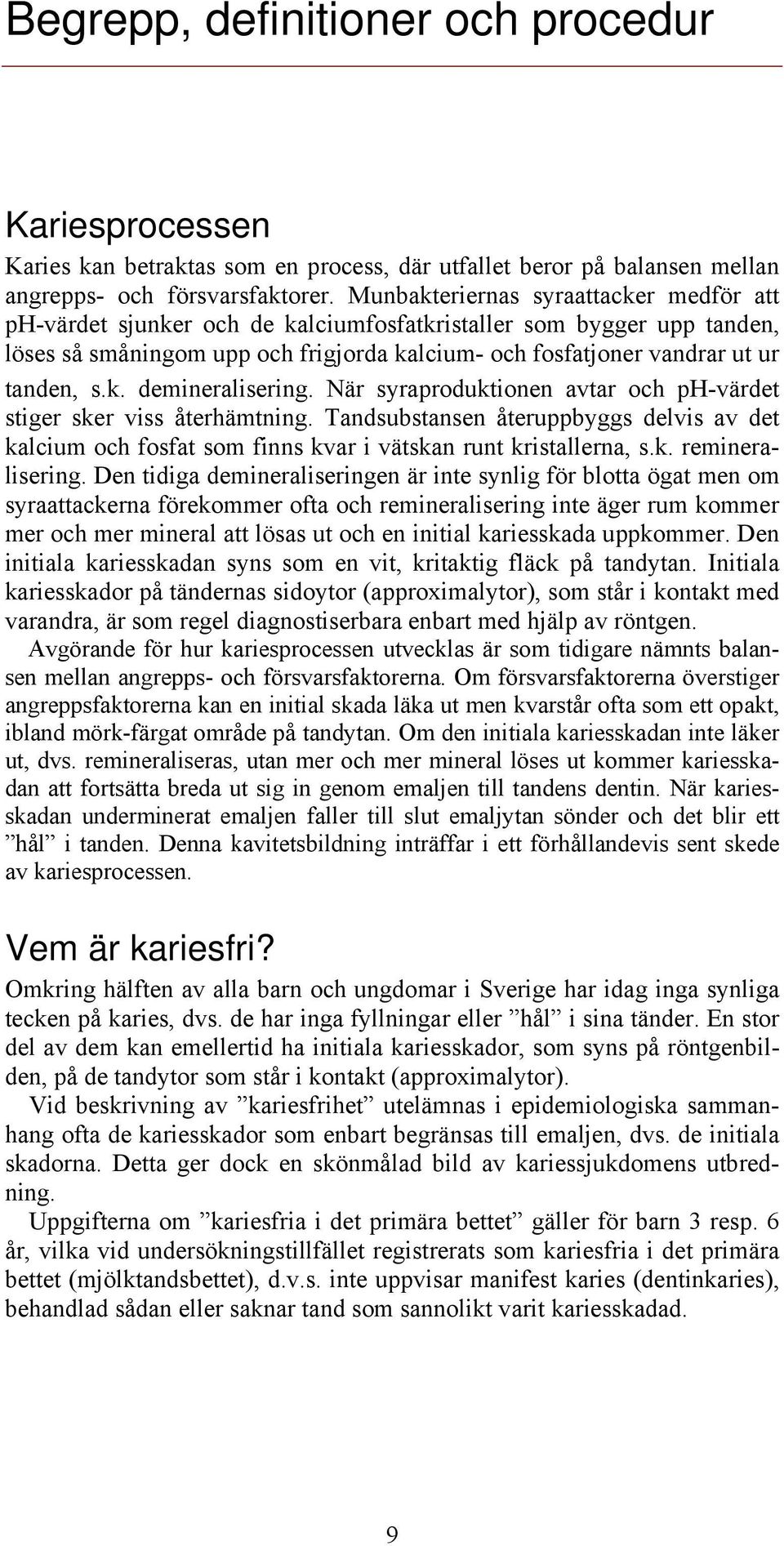 När syraproduktionen avtar och ph-värdet stiger sker viss återhämtning. Tandsubstansen återuppbyggs delvis av det kalcium och fosfat som finns kvar i vätskan runt kristallerna, s.k. remineralisering.