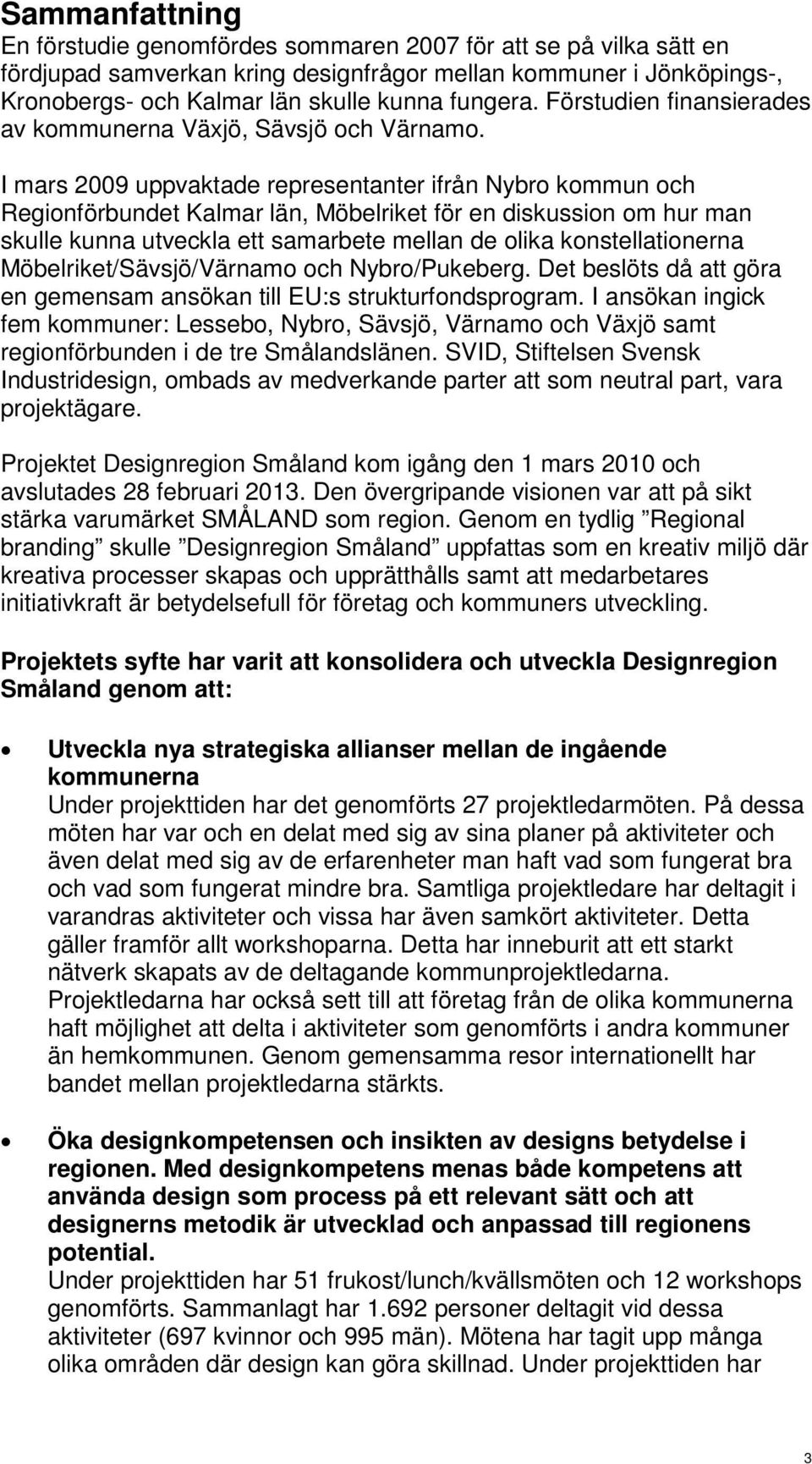 I mars 2009 uppvaktade representanter ifrån Nybro kommun och Regionförbundet Kalmar län, Möbelriket för en diskussion om hur man skulle kunna utveckla ett samarbete mellan de olika konstellationerna