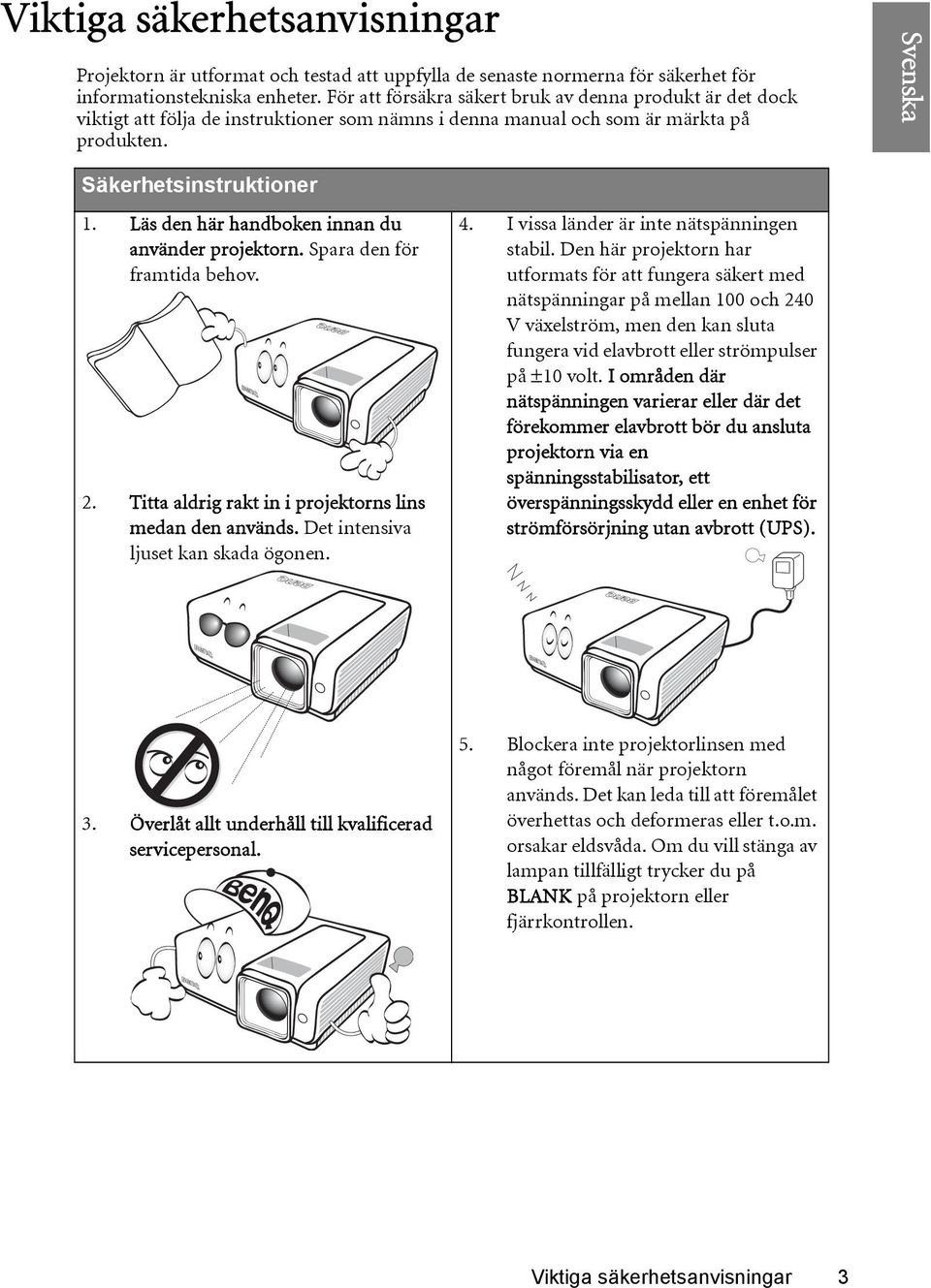 Läs den här handboken innan du använder projektorn. Spara den för framtida behov. 2. Titta aldrig rakt in i projektorns lins medan den används. Det intensiva ljuset kan skada ögonen. 4.