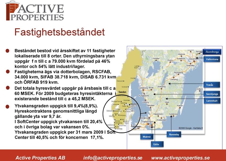 Det totala hyresvärdet uppgår på årsbasis till c a 60 MSEK. För 2009 budgeteras hyresintäkterna i existerande bestånd till c a 45,2 MSEK. Ytvakansgraden uppgick till 9,4%(8,9%).