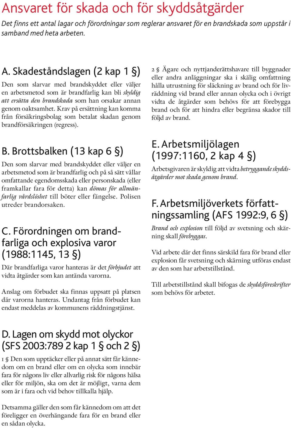 Krav på ersättning kan komma från försäkringsbolag som betalat skadan genom brandförsäkringen (regress). B.