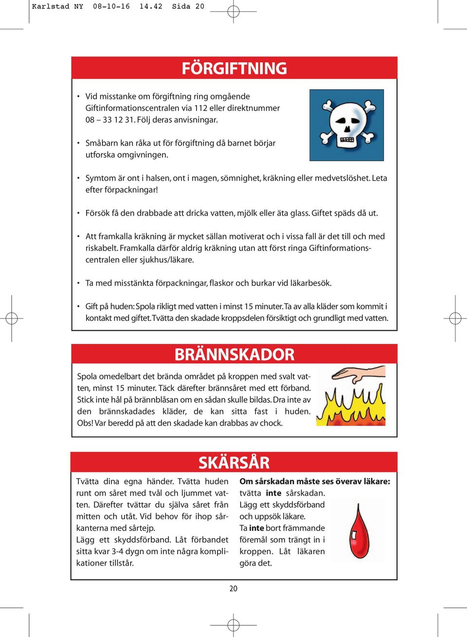 Försök få den drabbade att dricka vatten, mjölk eller äta glass. Giftet späds då ut. Att framkalla kräkning är mycket sällan motiverat och i vissa fall är det till och med riskabelt.