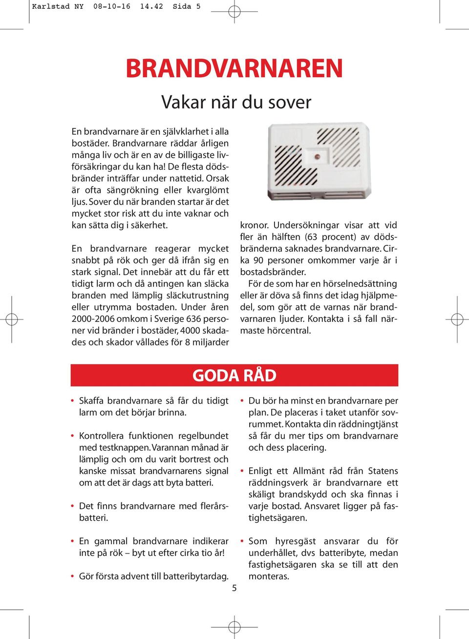 Sover du när branden startar är det mycket stor risk att du inte vaknar och kan sätta dig i säkerhet. En brandvarnare reagerar mycket snabbt på rök och ger då ifrån sig en stark signal.