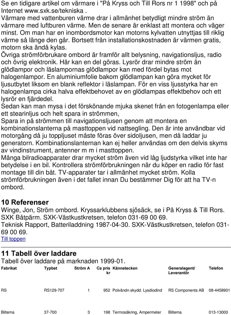 Om man har en inombordsmotor kan motorns kylvatten utnyttjas till riklig värme så länge den går. Bortsett från installationskostnaden är värmen gratis, motorn ska ändå kylas.