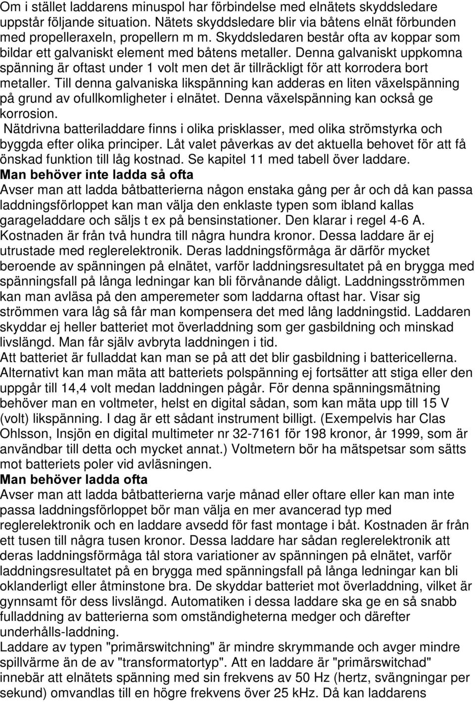 Denna galvaniskt uppkomna spänning är oftast under 1 volt men det är tillräckligt för att korrodera bort metaller.