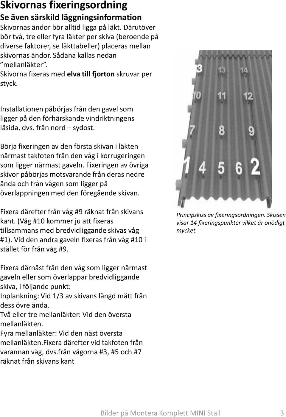 Skivorna fixeras med elva till fjorton skruvar per styck. Installationen påbörjas från den gavel som ligger på den förhärskande vindriktningens läsida, dvs. från nord sydost.