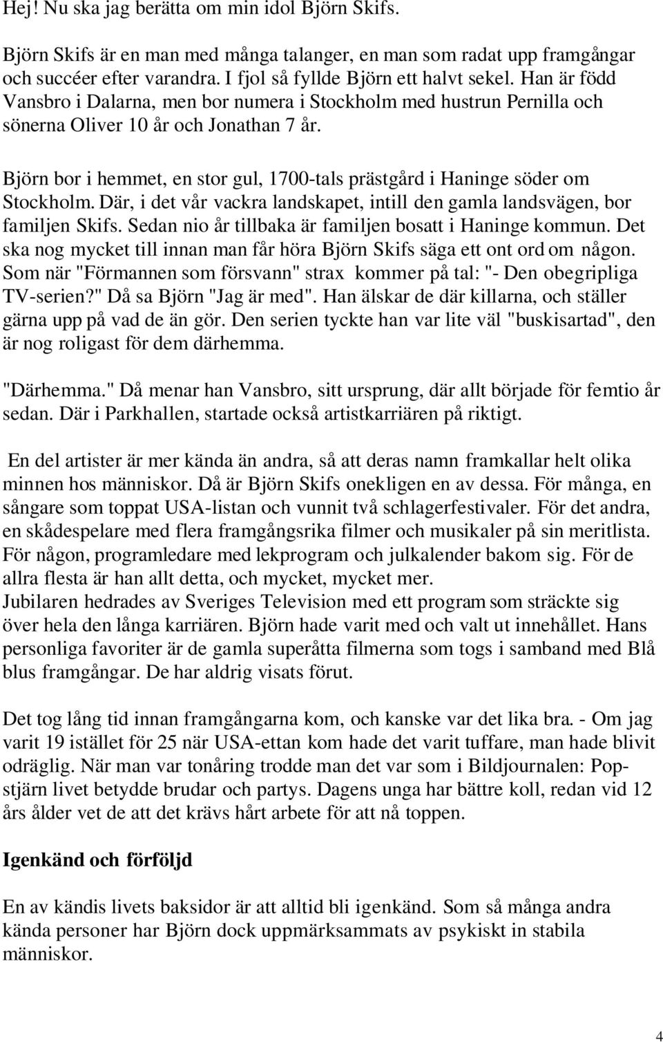 Björn bor i hemmet, en stor gul, 1700-tals prästgård i Haninge söder om Stockholm. Där, i det vår vackra landskapet, intill den gamla landsvägen, bor familjen Skifs.