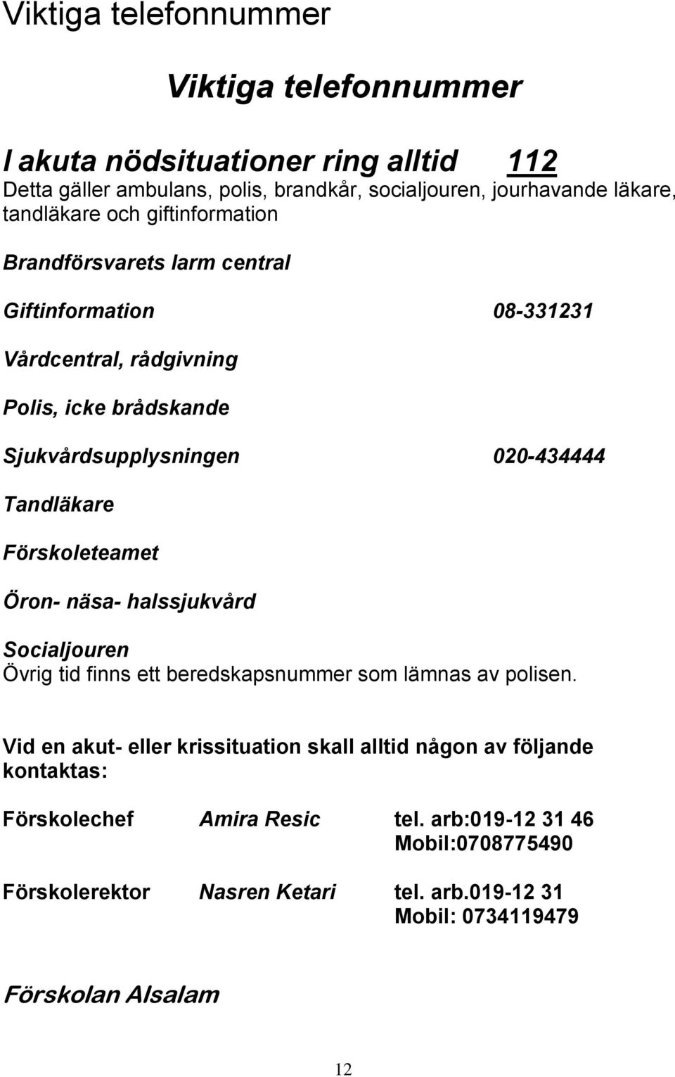 020-434444 Tandläkare Förskoleteamet Öron- näsa- halssjukvård Socialjouren Övrig tid finns ett beredskapsnummer som lämnas av polisen.