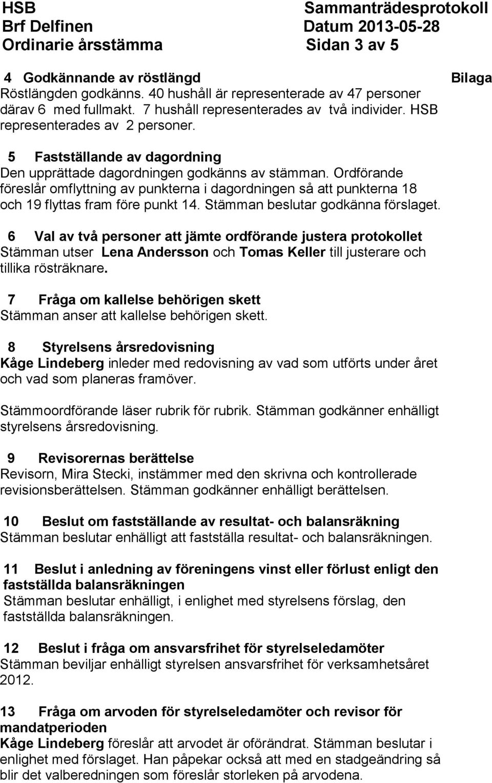Ordförande föreslår omflyttning av punkterna i dagordningen så att punkterna 18 och 19 flyttas fram före punkt 14. Stämman beslutar godkänna förslaget.