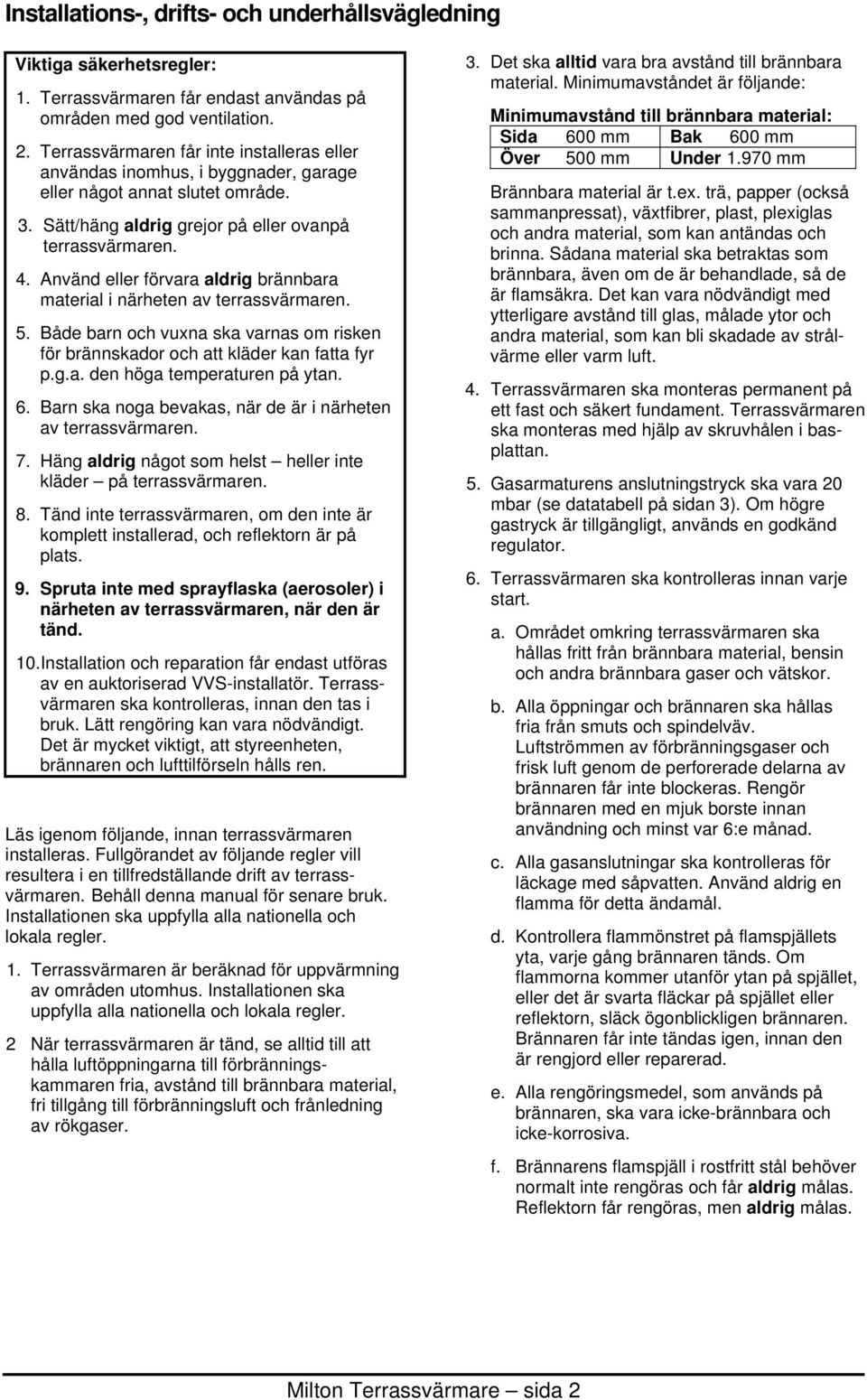 Använd eller förvara aldrig brännbara material i närheten av terrassvärmaren. 5. Både barn och vuxna ska varnas om risken för brännskador och att kläder kan fatta fyr p.g.a. den höga temperaturen på ytan.