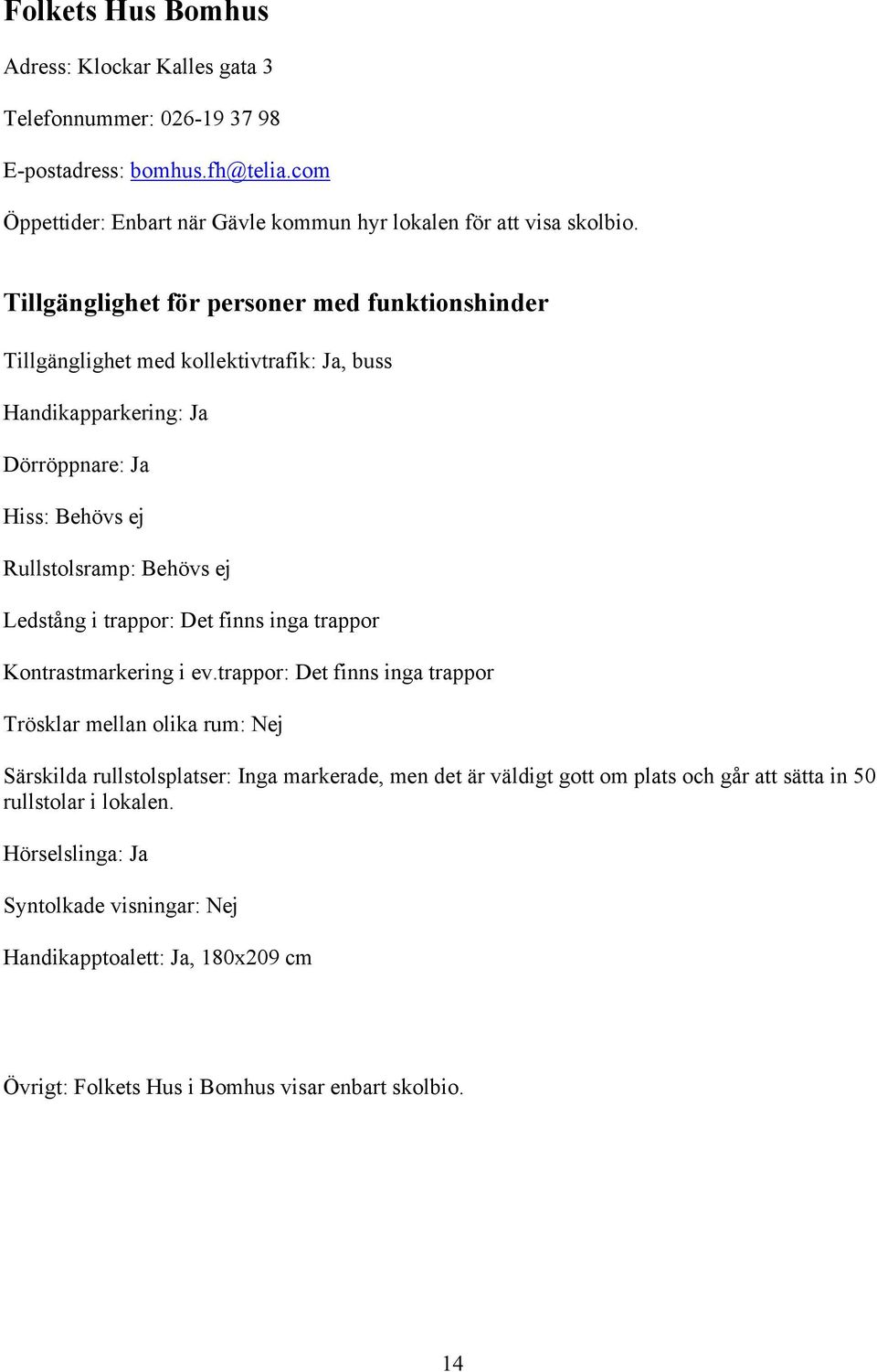 Tillgänglighet med kollektivtrafik: Ja, buss Handikapparkering: Ja Dörröppnare: Ja Hiss: Behövs ej Rullstolsramp: Behövs ej Ledstång i trappor: Det finns inga trappor