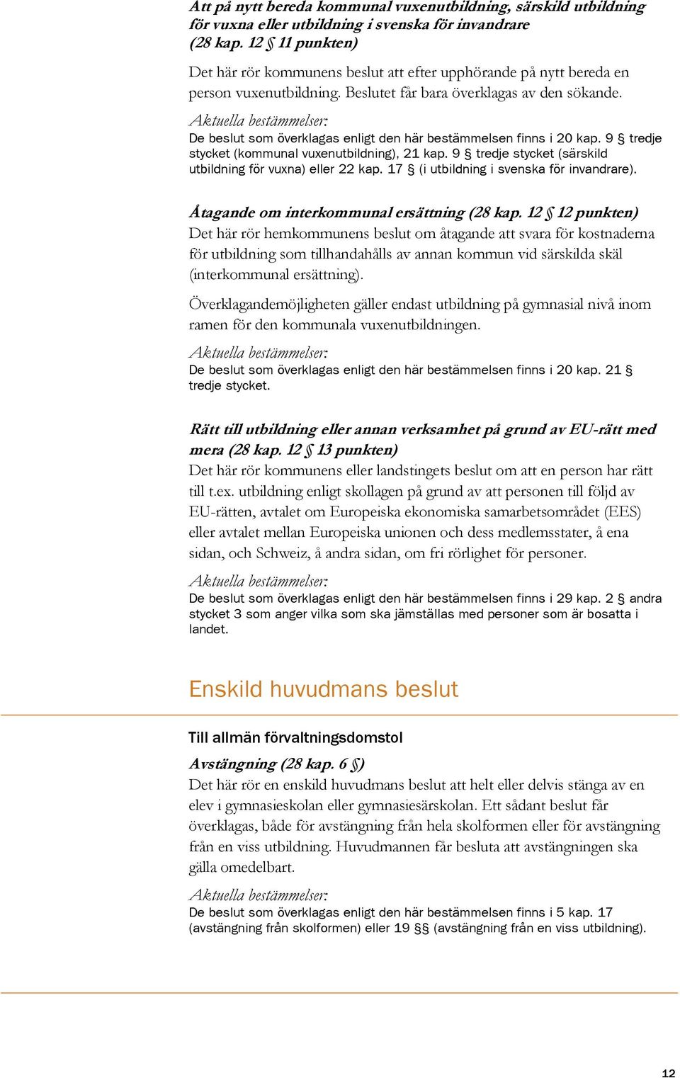 De beslut som överklagas enligt den här bestämmelsen finns i 20 kap. 9 tredje stycket (kommunal vuxenutbildning), 21 kap. 9 tredje stycket (särskild utbildning för vuxna) eller 22 kap.