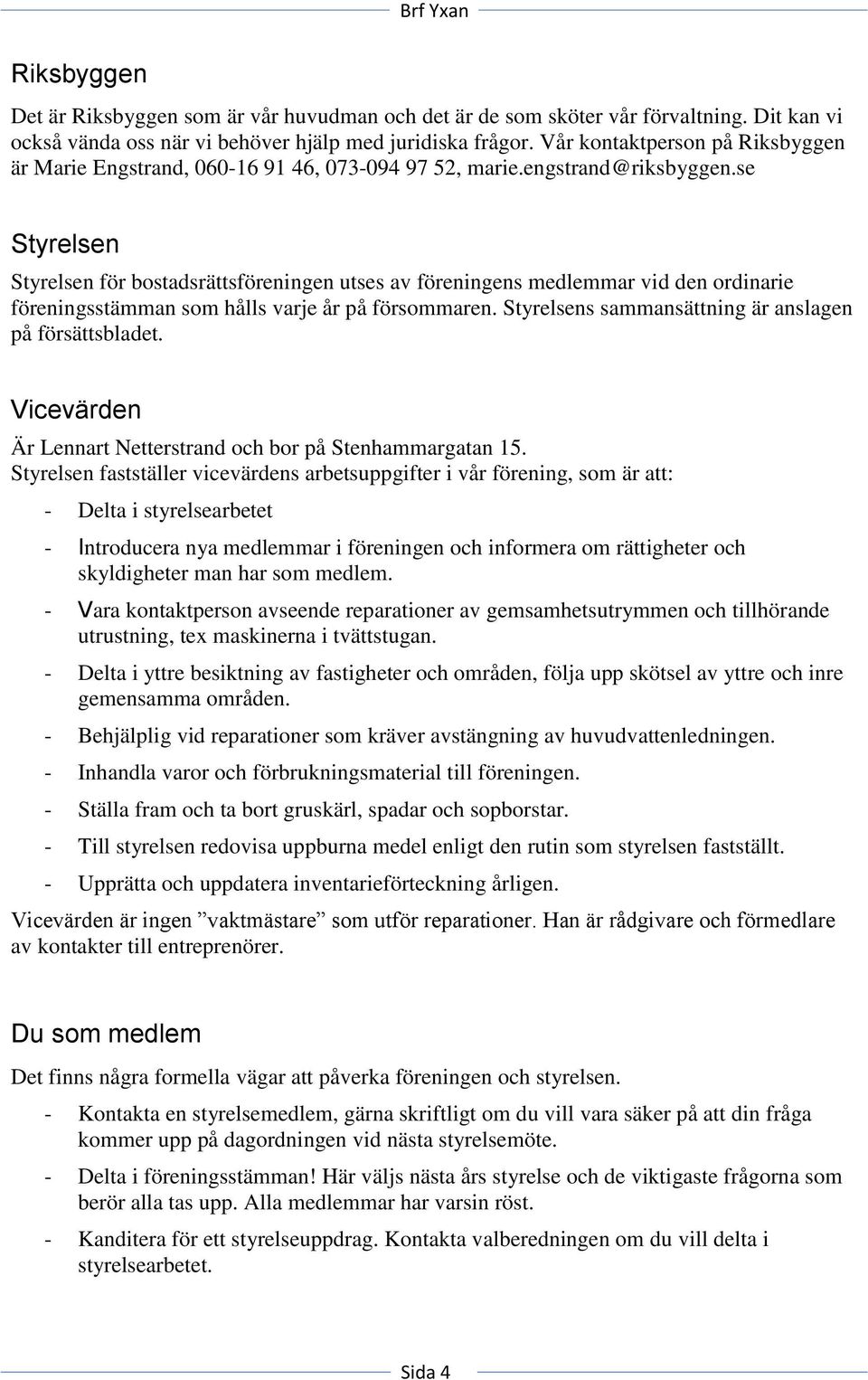 se Styrelsen Styrelsen för bostadsrättsföreningen utses av föreningens medlemmar vid den ordinarie föreningsstämman som hålls varje år på försommaren.