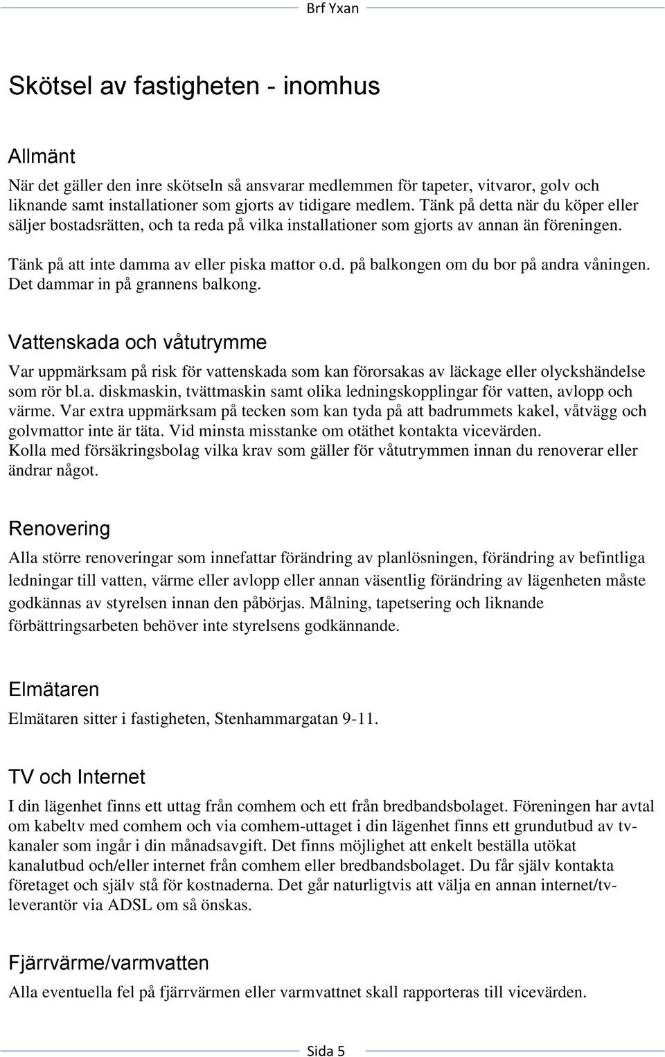 Det dammar in på grannens balkong. Vattenskada och våtutrymme Var uppmärksam på risk för vattenskada som kan förorsakas av läckage eller olyckshändelse som rör bl.a. diskmaskin, tvättmaskin samt olika ledningskopplingar för vatten, avlopp och värme.